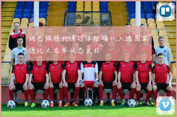 姆巴佩顺利通过体检确认入选国家德比大名单状态良好