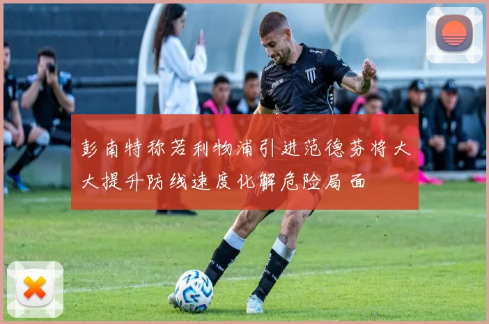 彭南特称若利物浦引进范德芬将大大提升防线速度化解危险局面
