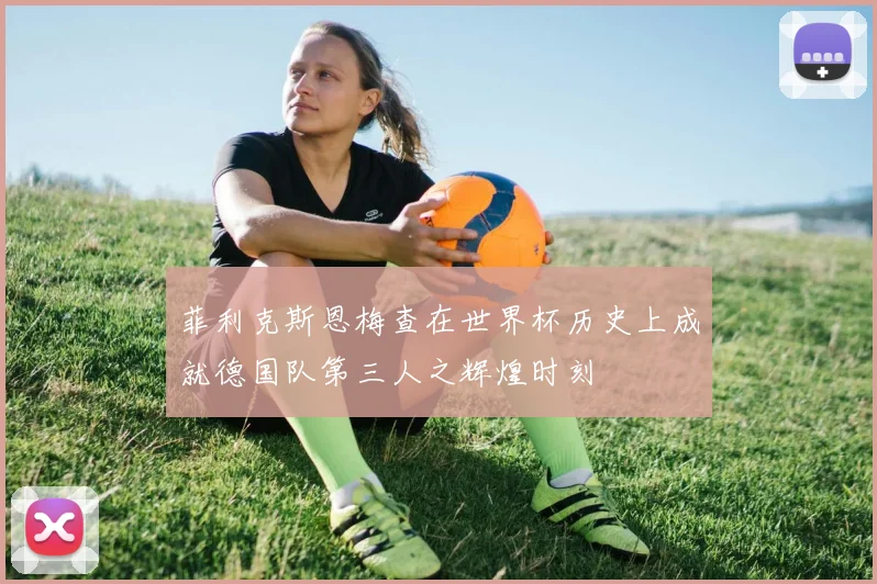 菲利克斯恩梅查在世界杯历史上成就德国队第三人之辉煌时刻