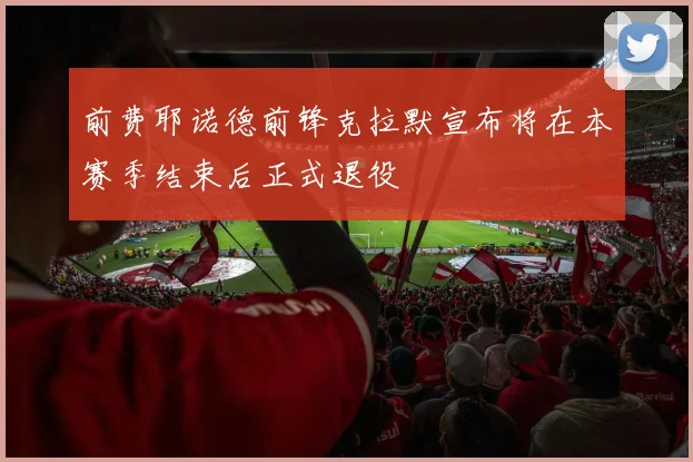 前费耶诺德前锋克拉默宣布将在本赛季结束后正式退役