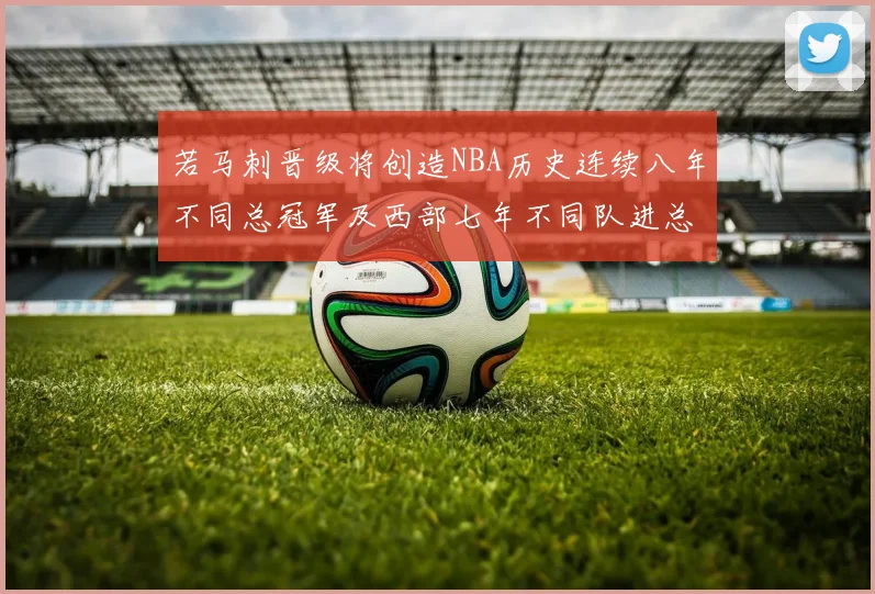 若马刺晋级将创造NBA历史连续八年不同总冠军及西部七年不同队进总决赛的奇迹
