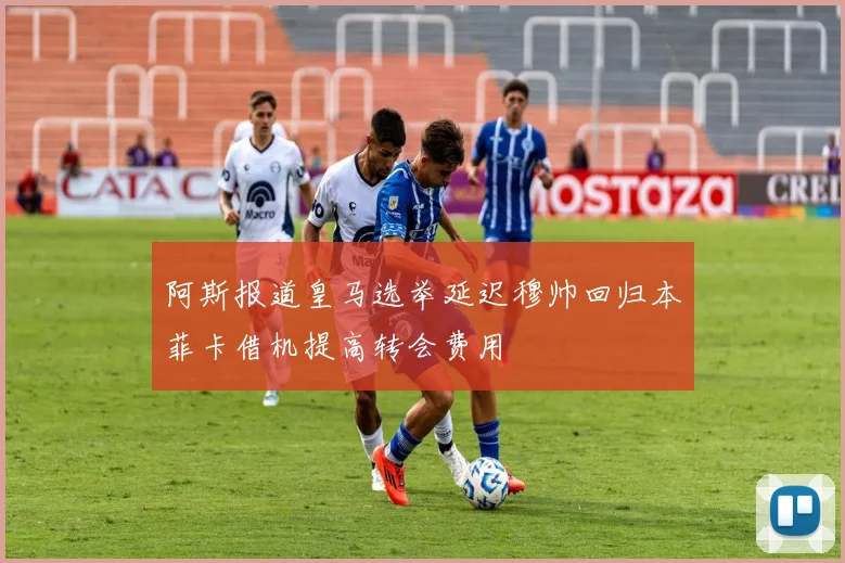 阿斯报道皇马选举延迟穆帅回归本菲卡借机提高转会费用