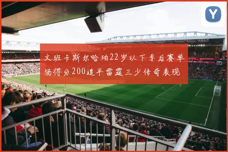 文班卡斯尔哈珀22岁以下季后赛单场得分200追平雷霆三少传奇表现