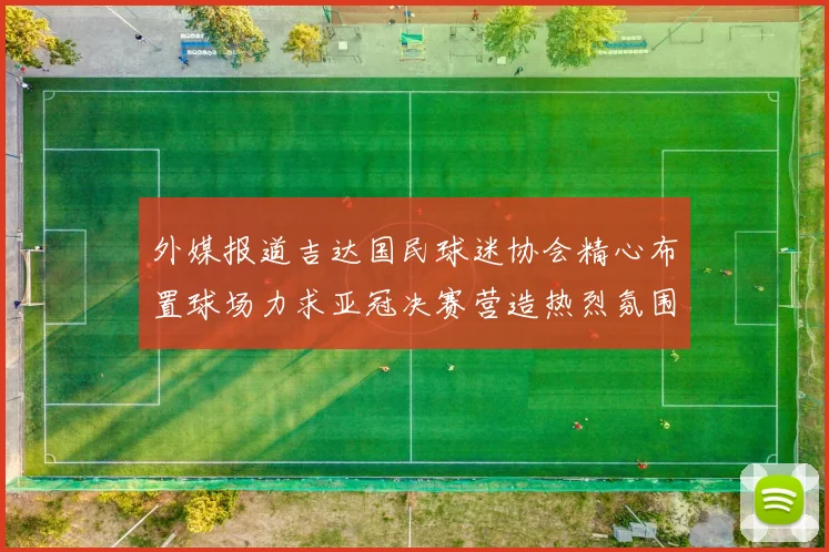 外媒报道吉达国民球迷协会精心布置球场力求亚冠决赛营造热烈氛围