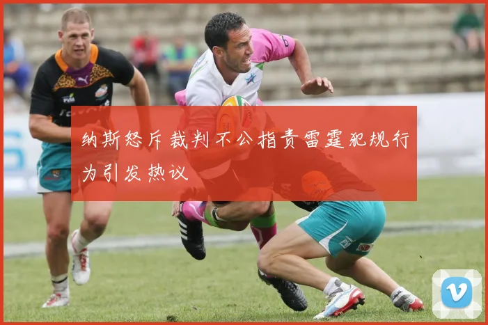 纳斯怒斥裁判不公指责雷霆犯规行为引发热议