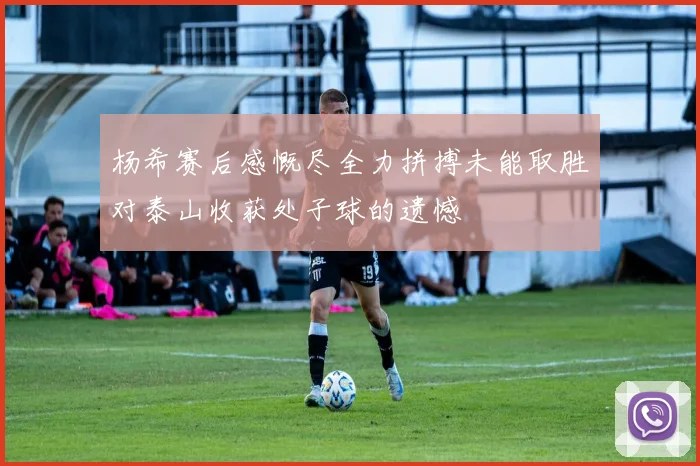 杨希赛后感慨尽全力拼搏未能取胜对泰山收获处子球的遗憾