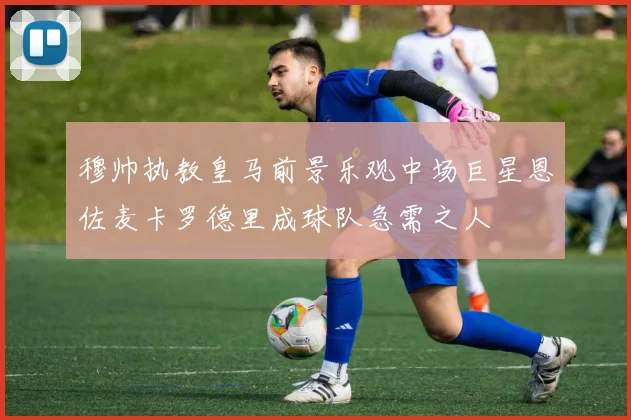 穆帅执教皇马前景乐观中场巨星恩佐麦卡罗德里成球队急需之人