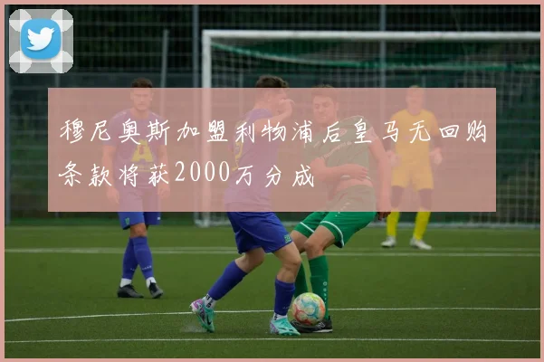 穆尼奥斯加盟利物浦后皇马无回购条款将获2000万分成
