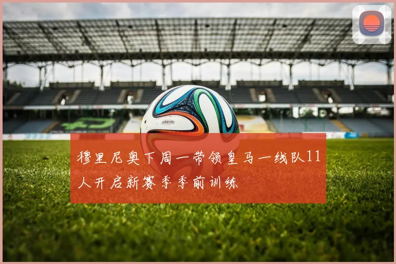 穆里尼奥下周一带领皇马一线队11人开启新赛季季前训练