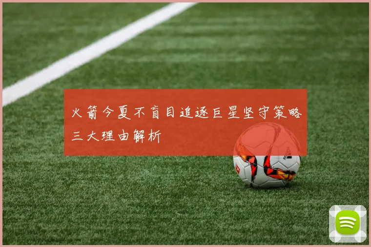 火箭今夏不盲目追逐巨星坚守策略三大理由解析