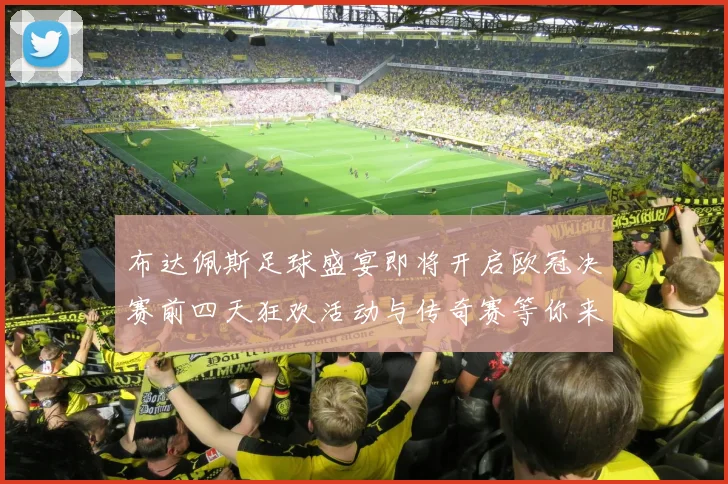 布达佩斯足球盛宴即将开启欧冠决赛前四天狂欢活动与传奇赛等你来参与