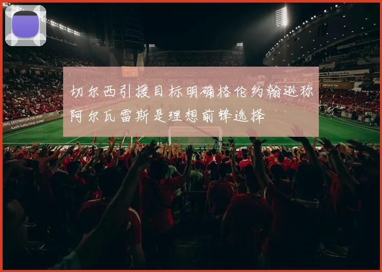 切尔西引援目标明确格伦约翰逊称阿尔瓦雷斯是理想前锋选择