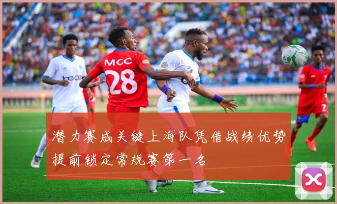 潜力赛成关键上海队凭借战绩优势提前锁定常规赛第一名