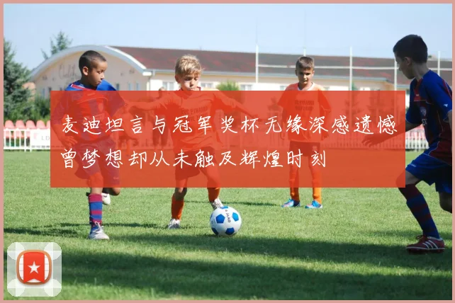 麦迪坦言与冠军奖杯无缘深感遗憾曾梦想却从未触及辉煌时刻
