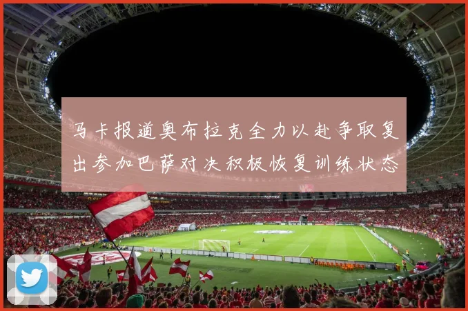 马卡报道奥布拉克全力以赴争取复出参加巴萨对决积极恢复训练状态