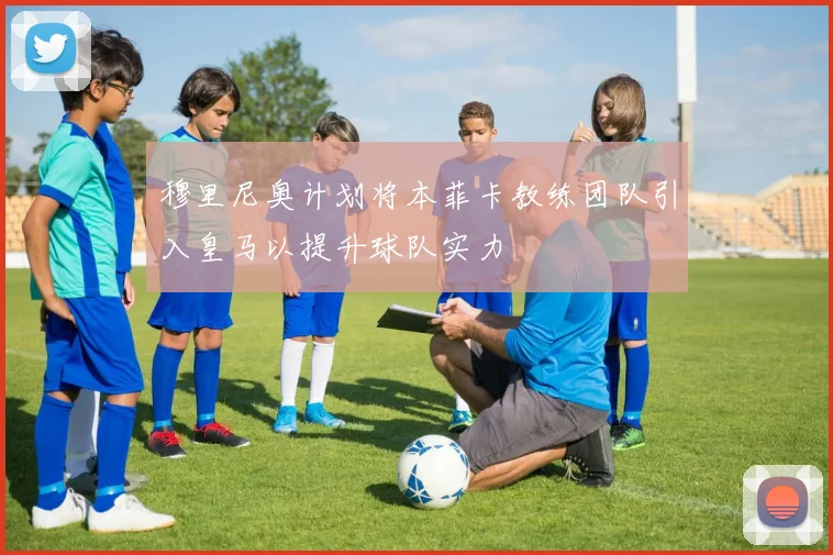 穆里尼奥计划将本菲卡教练团队引入皇马以提升球队实力
