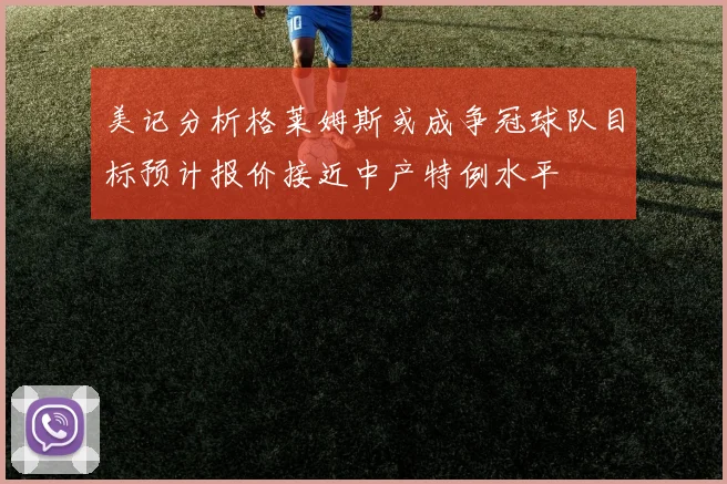 美记分析格莱姆斯或成争冠球队目标预计报价接近中产特例水平