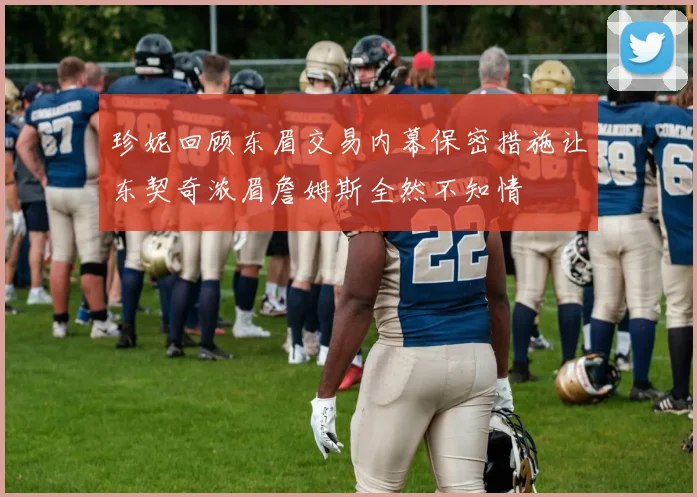 珍妮回顾东眉交易内幕保密措施让东契奇浓眉詹姆斯全然不知情