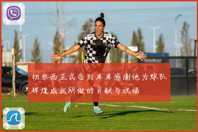 切尔西正式告别库库感谢他为球队辉煌成就所做的贡献与祝福